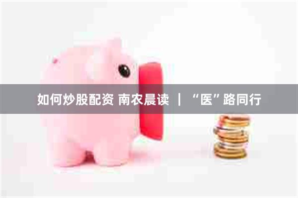 如何炒股配资 南农晨读 ｜ “医”路同行