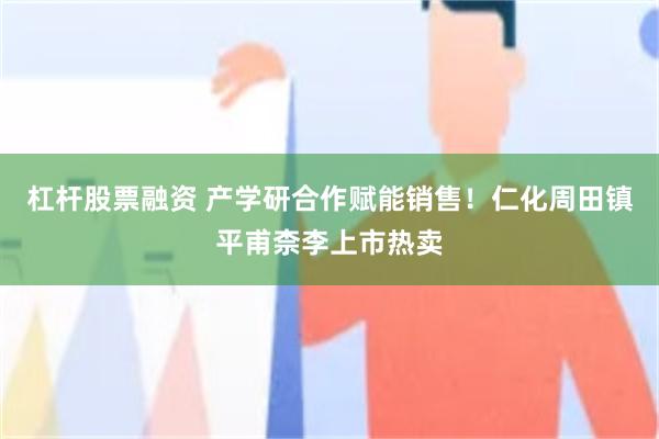 杠杆股票融资 产学研合作赋能销售！仁化周田镇平甫柰李上市热卖