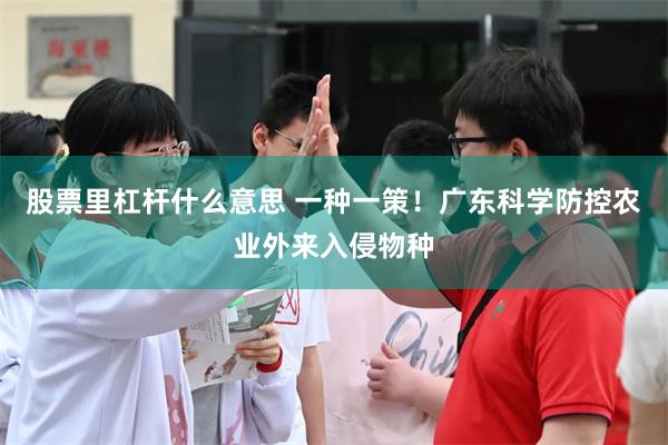 股票里杠杆什么意思 一种一策！广东科学防控农业外来入侵物种