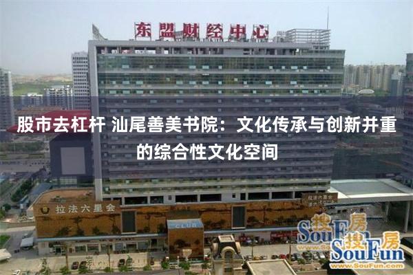 股市去杠杆 汕尾善美书院：文化传承与创新并重的综合性文化空间