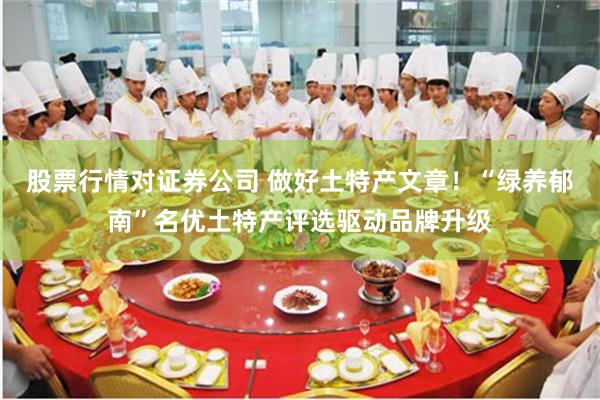 股票行情对证券公司 做好土特产文章！“绿养郁南”名优土特产评选驱动品牌升级