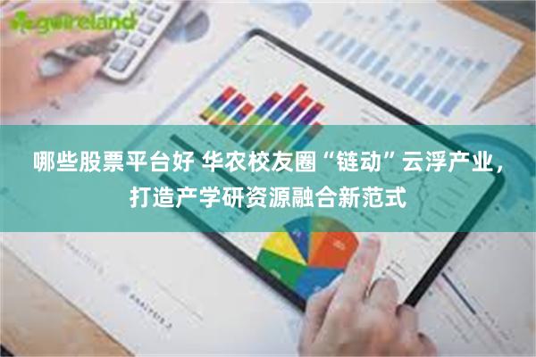 哪些股票平台好 华农校友圈“链动”云浮产业，打造产学研资源融合新范式