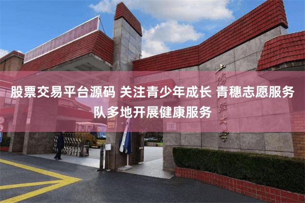 股票交易平台源码 关注青少年成长 青穗志愿服务队多地开展健康服务