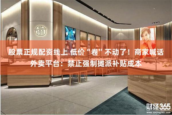 股票正规配资线上 低价“卷”不动了！商家喊话外卖平台：禁止强制摊派补贴成本
