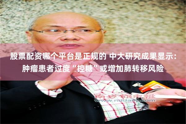 股票配资哪个平台是正规的 中大研究成果显示：肿瘤患者过度“控糖”或增加肺转移风险