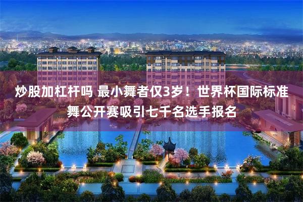 炒股加杠杆吗 最小舞者仅3岁！世界杯国际标准舞公开赛吸引七千名选手报名