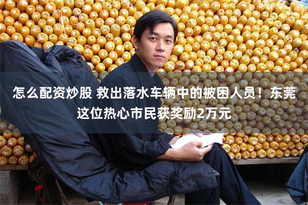 怎么配资炒股 救出落水车辆中的被困人员！东莞这位热心市民获奖励2万元