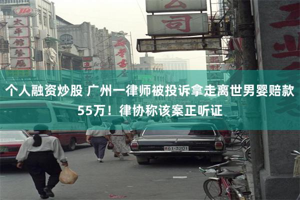 个人融资炒股 广州一律师被投诉拿走离世男婴赔款55万！律协称该案正听证