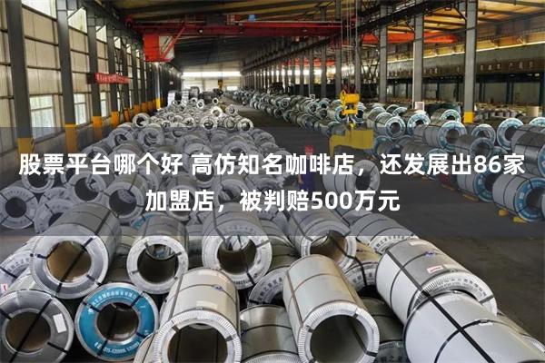 股票平台哪个好 高仿知名咖啡店，还发展出86家加盟店，被判赔500万元