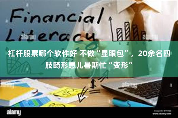 杠杆股票哪个软件好 不做“显眼包”，20余名四肢畸形患儿暑期忙“变形”
