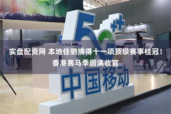 实盘配资网 本地佳驷摘得十一项顶级赛事桂冠！香港赛马季圆满收官