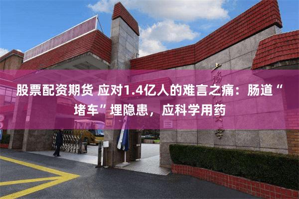 股票配资期货 应对1.4亿人的难言之痛：肠道“堵车”埋隐患，应科学用药