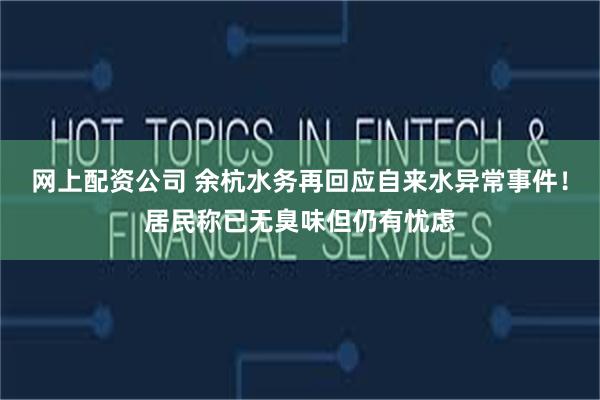 网上配资公司 余杭水务再回应自来水异常事件！居民称已无臭味但仍有忧虑