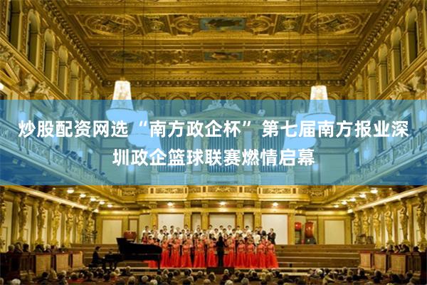 炒股配资网选 “南方政企杯” 第七届南方报业深圳政企篮球联赛燃情启幕