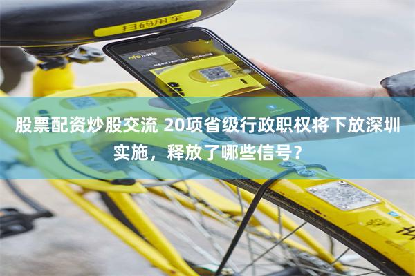 股票配资炒股交流 20项省级行政职权将下放深圳实施，释放了哪些信号？