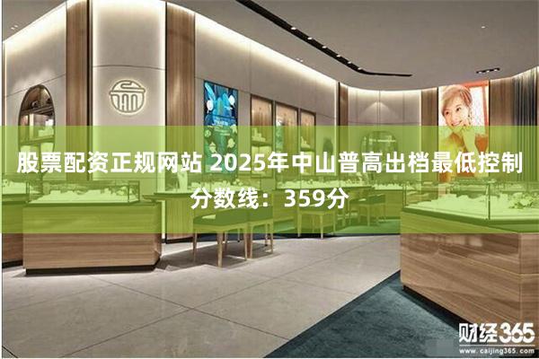 股票配资正规网站 2025年中山普高出档最低控制分数线：359分