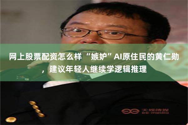 网上股票配资怎么样 “嫉妒”AI原住民的黄仁勋，建议年轻人继续学逻辑推理