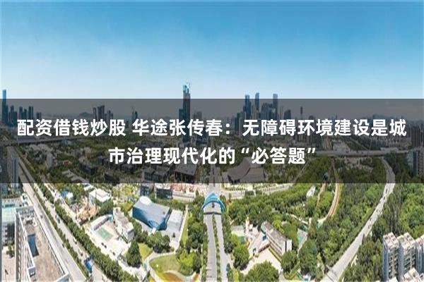 配资借钱炒股 华途张传春：无障碍环境建设是城市治理现代化的“必答题”