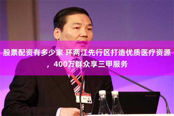 股票配资有多少家 环两江先行区打造优质医疗资源，400万群众享三甲服务