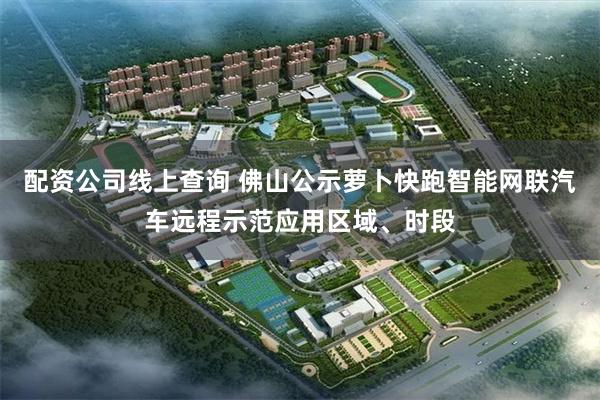 配资公司线上查询 佛山公示萝卜快跑智能网联汽车远程示范应用区域、时段