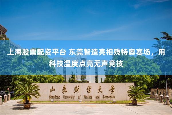 上海股票配资平台 东莞智造亮相残特奥赛场，用科技温度点亮无声竞技