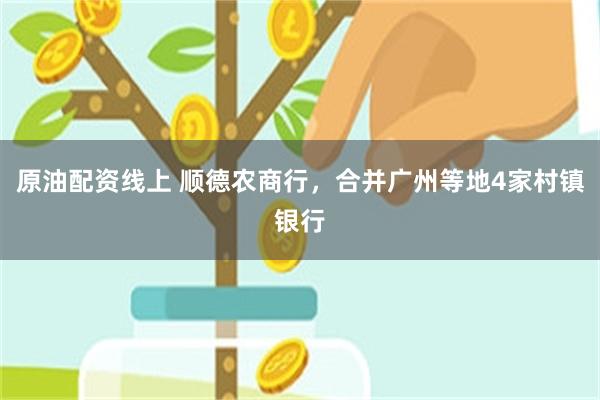 原油配资线上 顺德农商行，合并广州等地4家村镇银行