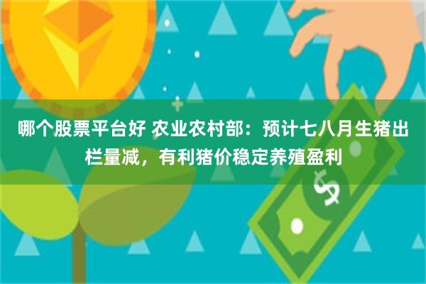 哪个股票平台好 农业农村部：预计七八月生猪出栏量减，有利猪价稳定养殖盈利