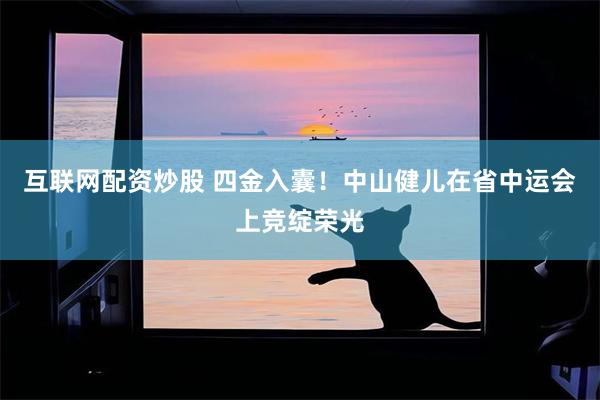 互联网配资炒股 四金入囊！中山健儿在省中运会上竞绽荣光