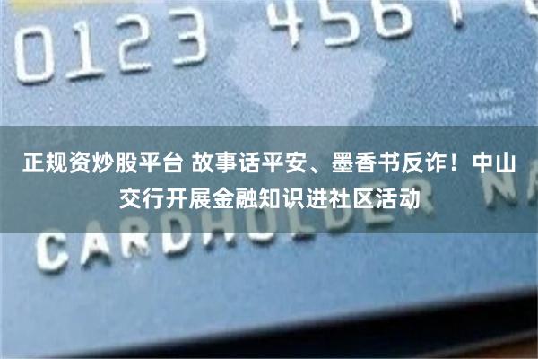 正规资炒股平台 故事话平安、墨香书反诈！中山交行开展金融知识进社区活动