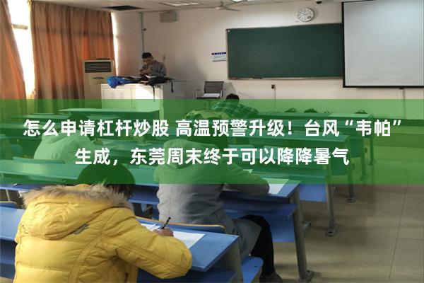怎么申请杠杆炒股 高温预警升级！台风“韦帕”生成，东莞周末终于可以降降暑气