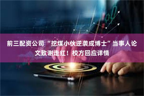 前三配资公司 “挖煤小伙逆袭成博士”当事人论文致谢走红！校方回应详情