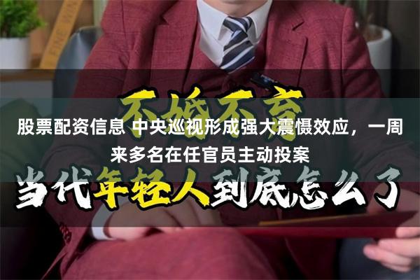 股票配资信息 中央巡视形成强大震慑效应，一周来多名在任官员主动投案