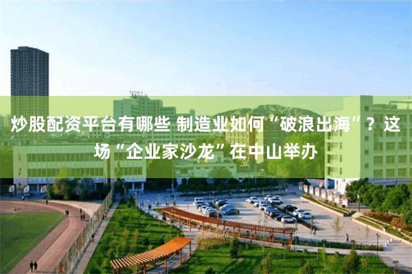 炒股配资平台有哪些 制造业如何“破浪出海”？这场“企业家沙龙”在中山举办
