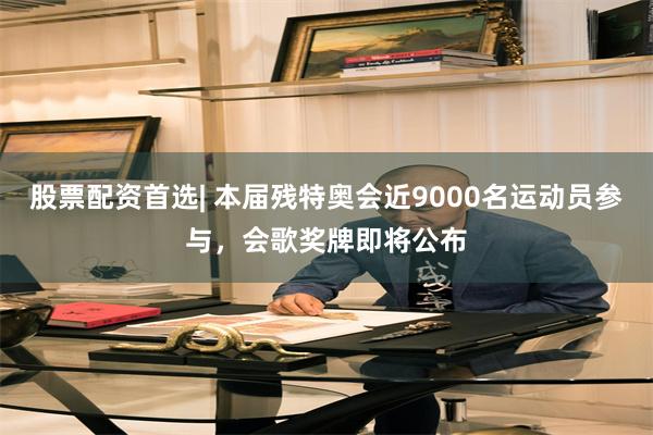 股票配资首选| 本届残特奥会近9000名运动员参与，会歌奖牌即将公布