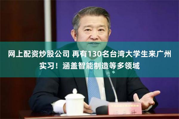 网上配资炒股公司 再有130名台湾大学生来广州实习！涵盖智能制造等多领域