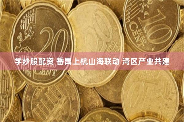 学炒股配资 番禺上杭山海联动 湾区产业共建