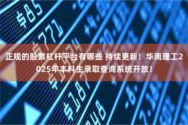 正规的股票杠杆平台有哪些 持续更新！华南理工2025年本科生录取查询系统开放！