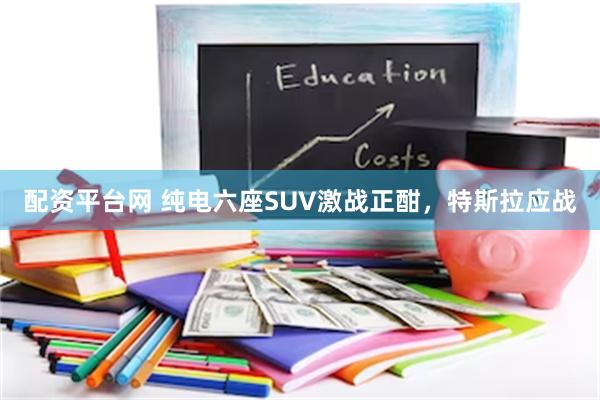 配资平台网 纯电六座SUV激战正酣，特斯拉应战