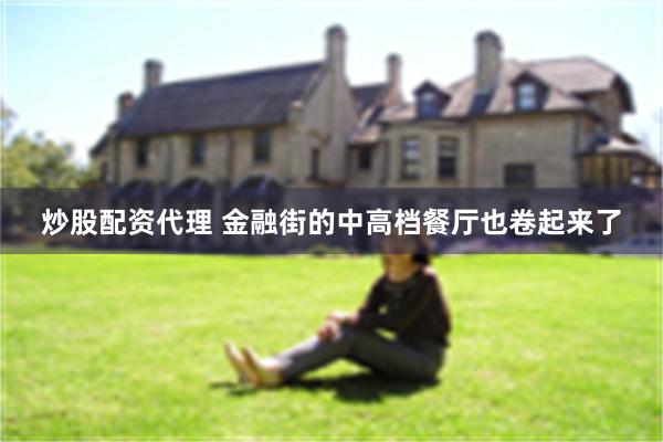 炒股配资代理 金融街的中高档餐厅也卷起来了