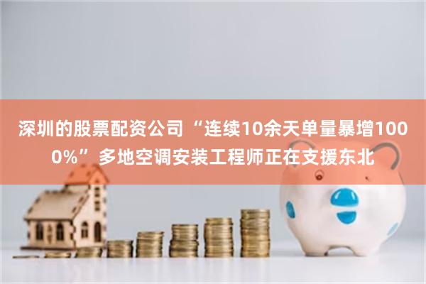 深圳的股票配资公司 “连续10余天单量暴增1000%” 多地空调安装工程师正在支援东北