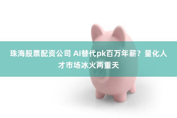 珠海股票配资公司 AI替代pk百万年薪？量化人才市场冰火两重天