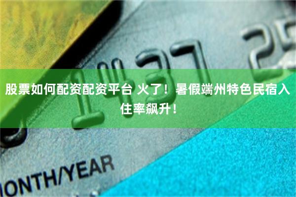 股票如何配资配资平台 火了！暑假端州特色民宿入住率飙升！