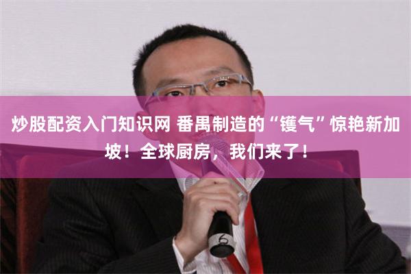 炒股配资入门知识网 番禺制造的“镬气”惊艳新加坡！全球厨房，我们来了！