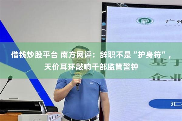借钱炒股平台 南方网评：辞职不是“护身符”，天价耳环敲响干部监管警钟