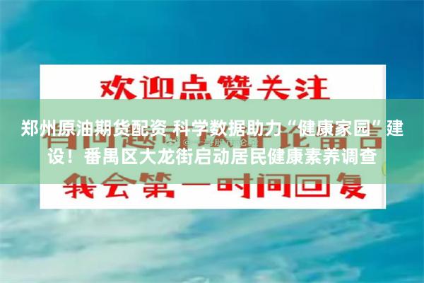 郑州原油期货配资 科学数据助力“健康家园”建设！番禺区大龙街启动居民健康素养调查