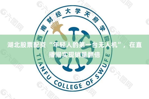 湖北股票配资 “年轻人的第一台无人机”，在直播间实现销量翻倍