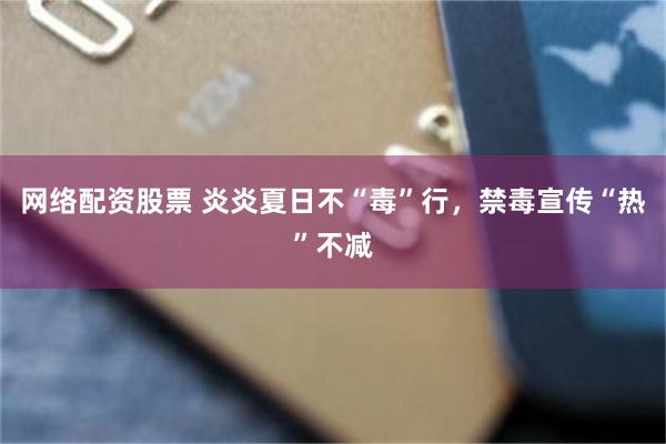 网络配资股票 炎炎夏日不“毒”行，禁毒宣传“热”不减