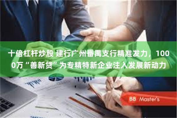 十倍杠杆炒股 建行广州番禺支行精准发力，1000万“善新贷”为专精特新企业注入发展新动力