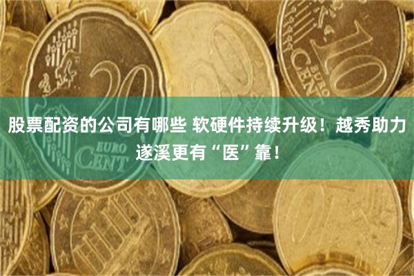 股票配资的公司有哪些 软硬件持续升级！越秀助力遂溪更有“医”靠！