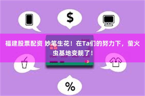 福建股票配资 妙笔生花！在Ta们的努力下，萤火虫基地变靓了！